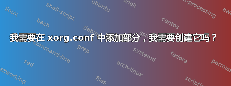 我需要在 xorg.conf 中添加部分，我需要创建它吗？