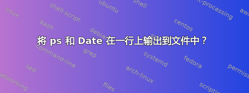 将 ps 和 Date 在一行上输出到文件中？