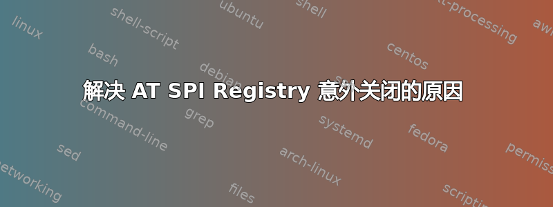 解决 AT SPI Registry 意外关闭的原因