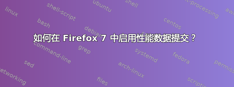 如何在 Firefox 7 中启用性能数据提交？