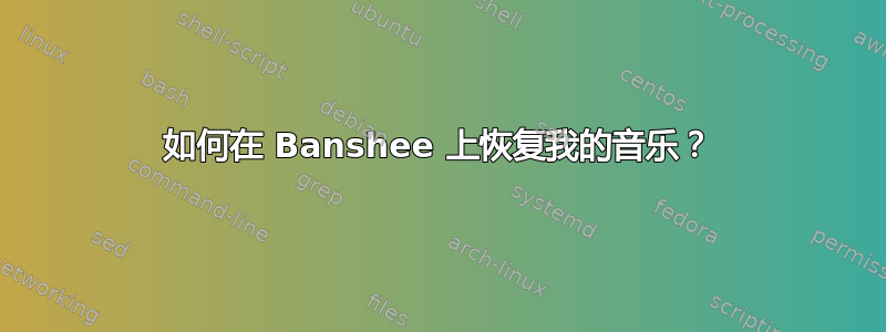 如何在 Banshee 上恢复我的音乐？