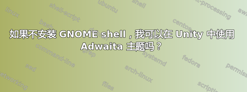 如果不安装 GNOME shell，我可以在 Unity 中使用 Adwaita 主题吗？