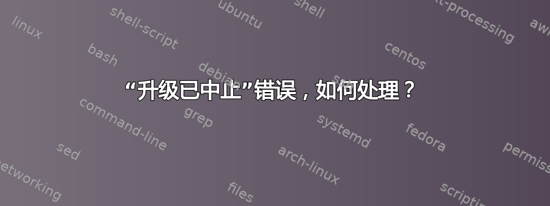 “升级已中止”错误，如何处理？