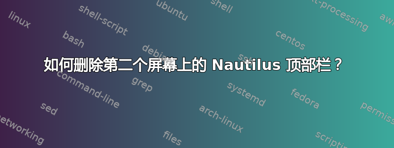 如何删除第二个屏幕上的 Nautilus 顶部栏？