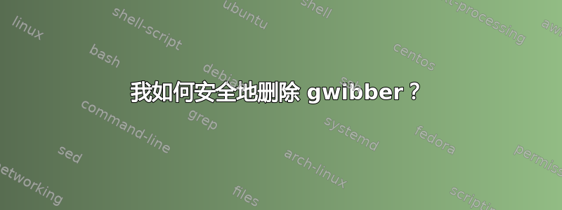 我如何安全地删除 gwibber？