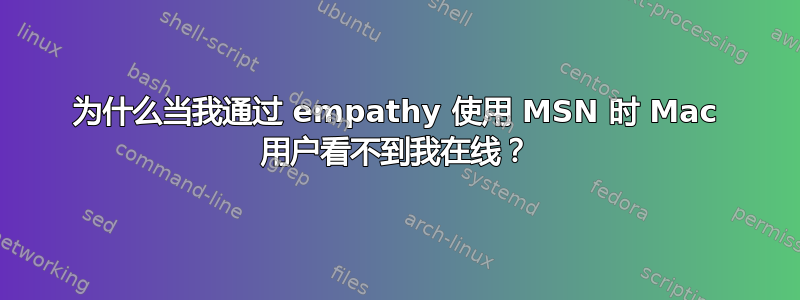 为什么当我通过 empathy 使用 MSN 时 Mac 用户看不到我在线？