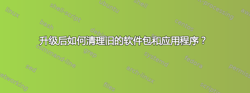 升级后如何清理旧的软件包和应用程序？