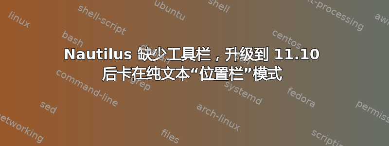 Nautilus 缺少工具栏，升级到 11.10 后卡在纯文本“位置栏”模式