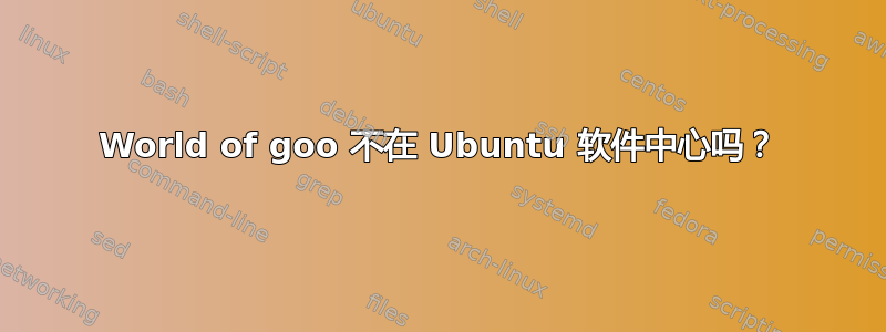 World of goo 不在 Ubuntu 软件中心吗？