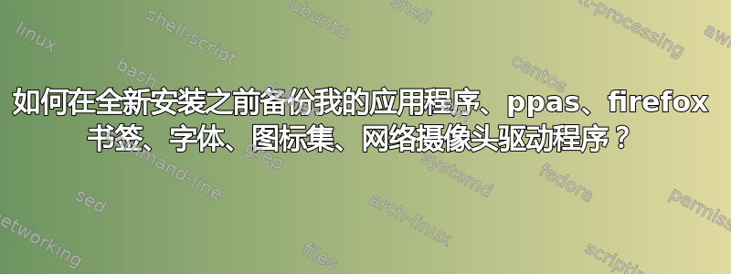 如何在全新安装之前备份我的应用程序、ppas、firefox 书签、字体、图标集、网络摄像头驱动程序？