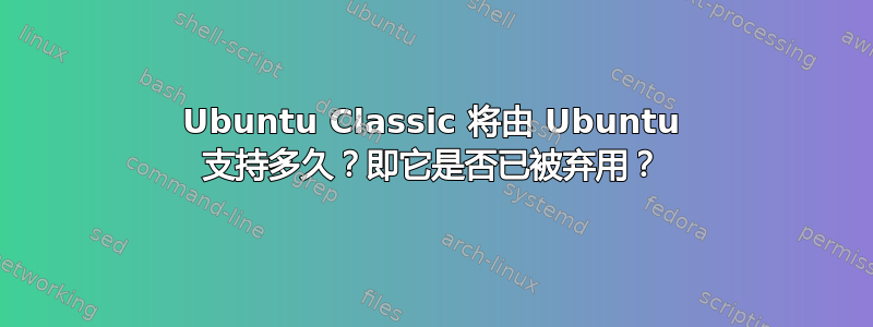 Ubuntu Classic 将由 Ubuntu 支持多久？即它是否已被弃用？