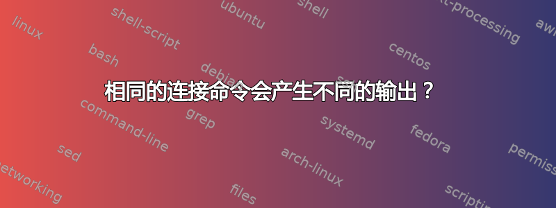 相同的连接命令会产生不同的输出？ 