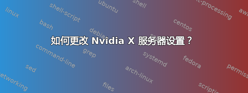 如何更改 Nvidia X 服务器设置？