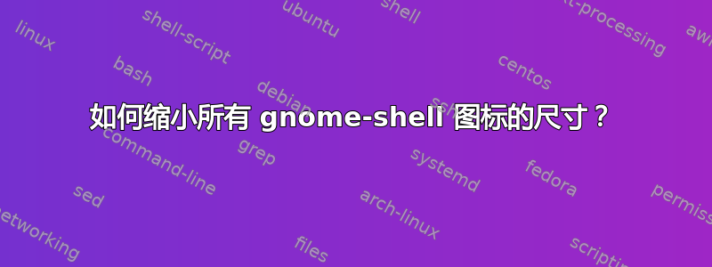 如何缩小所有 gnome-shell 图标的尺寸？