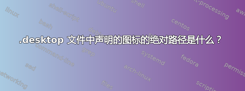 .desktop 文件中声明的图标的绝对路径是什么？