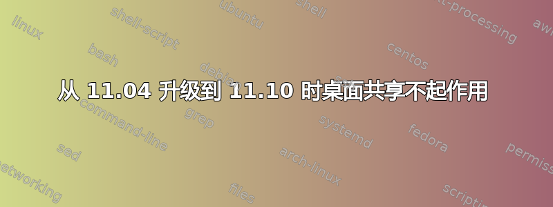 从 11.04 升级到 11.10 时桌面共享不起作用