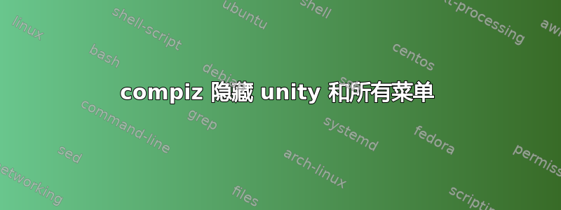 compiz 隐藏 unity 和所有菜单