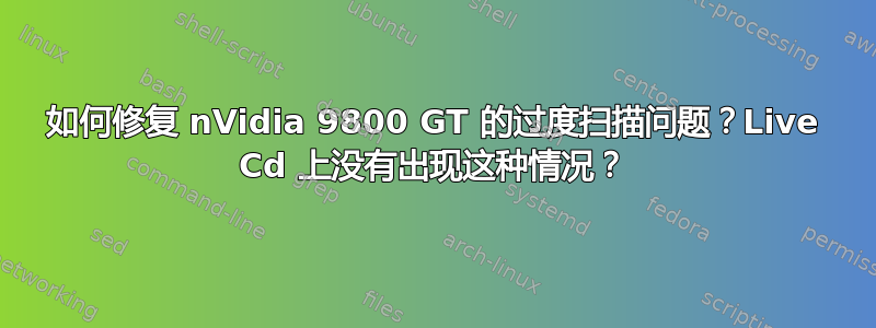 如何修复 nVidia 9800 GT 的过度扫描问题？Live Cd 上没有出现这种情况？