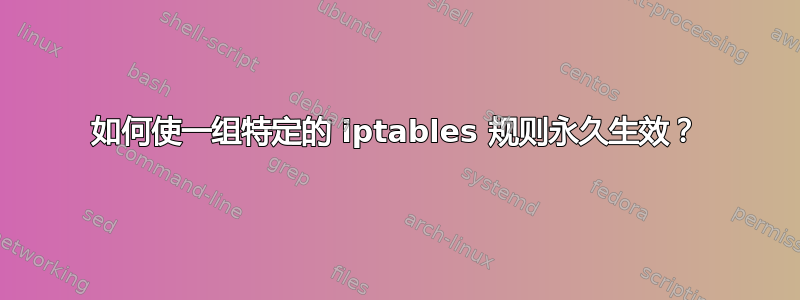 如何使一组特定的 iptables 规则永久生效？