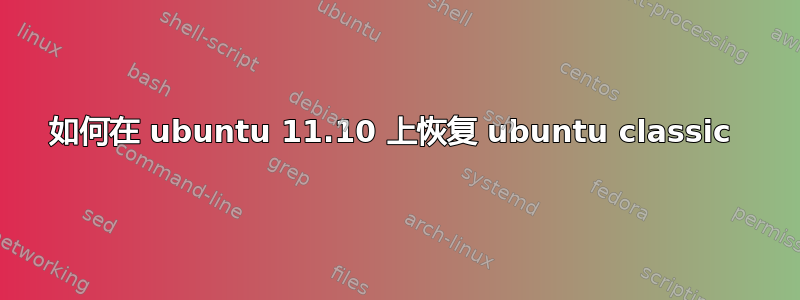 如何在 ubuntu 11.10 上恢复 ubuntu classic 