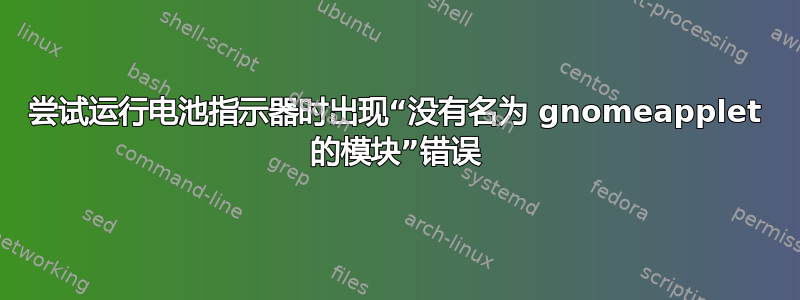 尝试运行电池指示器时出现“没有名为 gnomeapplet 的模块”错误