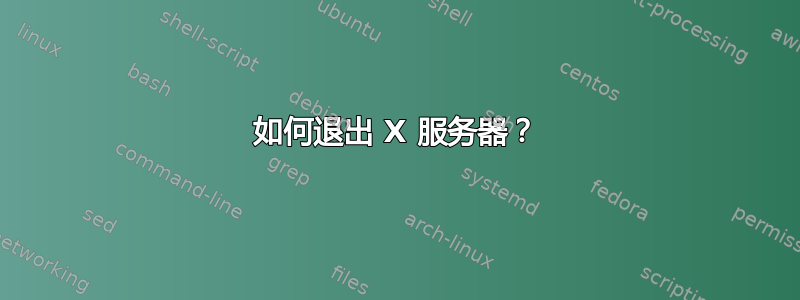 如何退出 X 服务器？