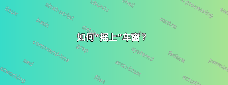 如何“摇上”车窗？