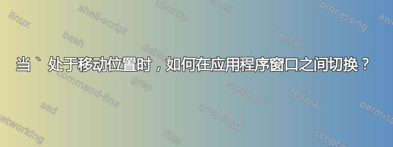 当 ` 处于移动位置时，如何在应用程序窗口之间切换？