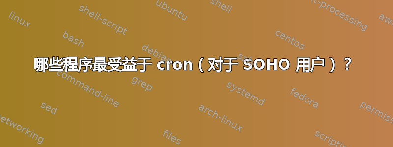 哪些程序最受益于 cron（对于 SOHO 用户）？