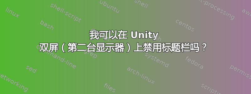 我可以在 Unity 双屏（第二台显示器）上禁用标题栏吗？