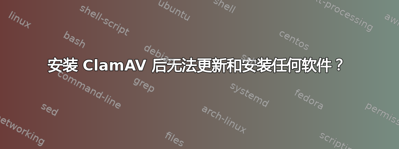 安装 ClamAV 后无法更新和安装任何软件？