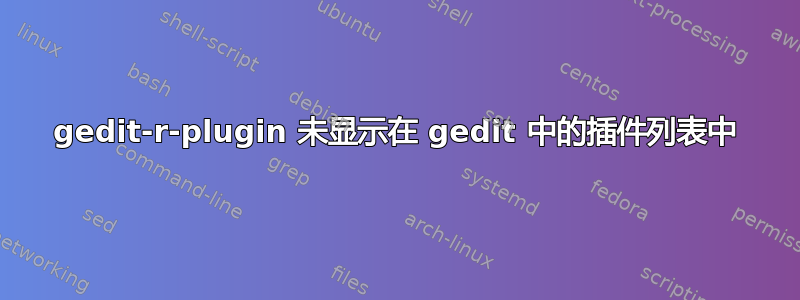 gedit-r-plugin 未显示在 gedit 中的插件列表中