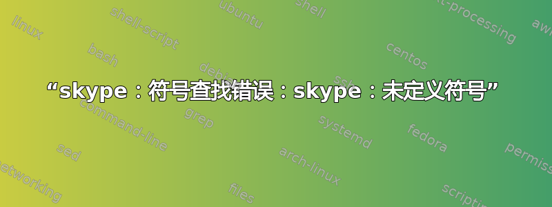 “skype：符号查找错误：skype：未定义符号”