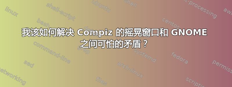 我该如何解决 Compiz 的摇晃窗口和 GNOME 之间可怕的矛盾？