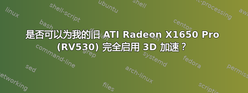 是否可以为我的旧 ATI Radeon X1650 Pro (RV530) 完全启用 3D 加速？