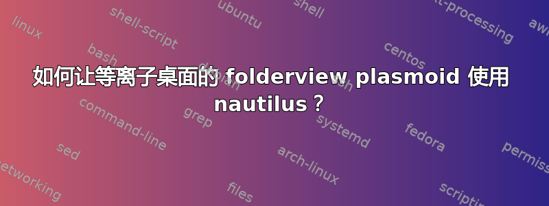 如何让等离子桌面的 folderview plasmoid 使用 nautilus？