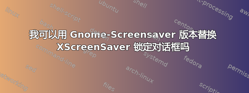 我可以用 Gnome-Screensaver 版本替换 XScreenSaver 锁定对话框吗