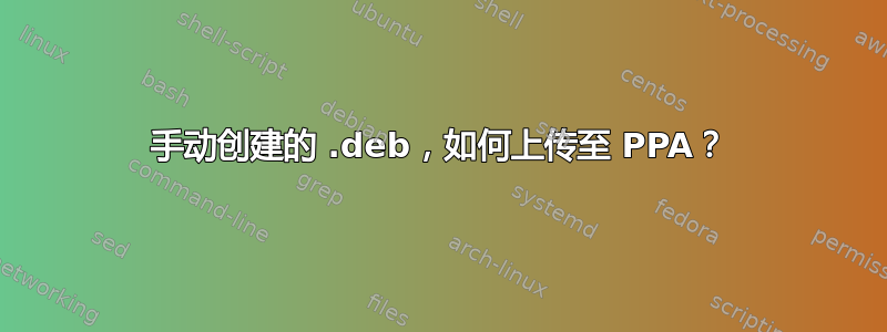 手动创建的 .deb，如何上传至 PPA？