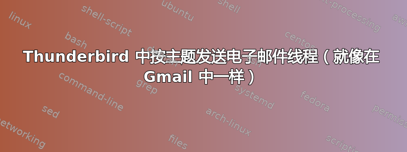 Thunderbird 中按主题发送电子邮件线程（就像在 Gmail 中一样）