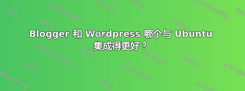 Blogger 和 Wordpress 哪个与 Ubuntu 集成得更好？