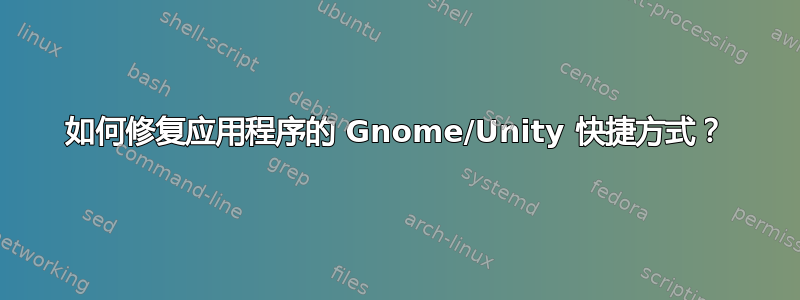 如何修复应用程序的 Gnome/Unity 快捷方式？