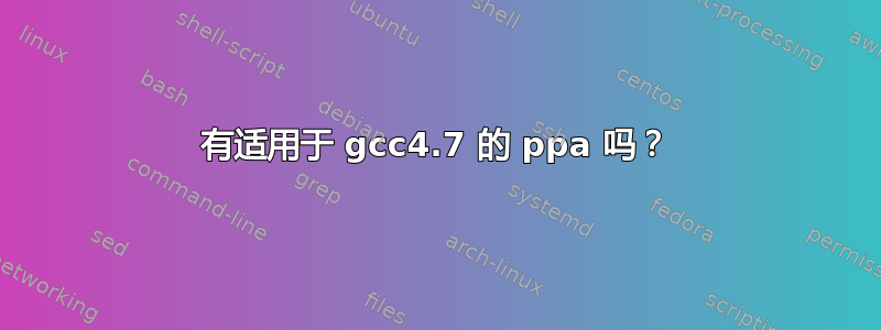 有适用于 gcc4.7 的 ppa 吗？