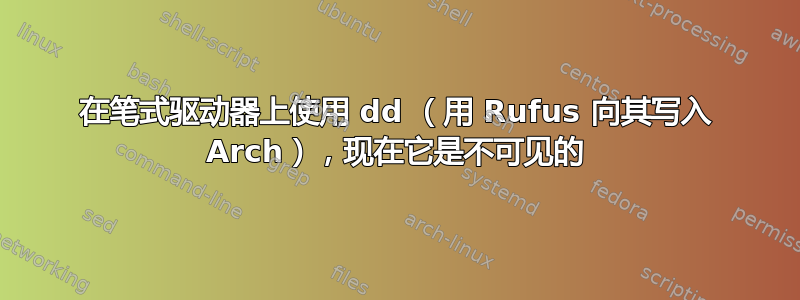 在笔式驱动器上使用 dd （用 Rufus 向其写入 Arch），现在它是不可见的