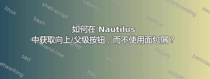 如何在 Nautilus 中获取向上/父级按钮，而不使用面包屑？