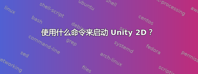 使用什么命令来启动 Unity 2D？