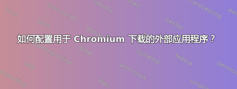 如何配置用于 Chromium 下载的外部应用程序？