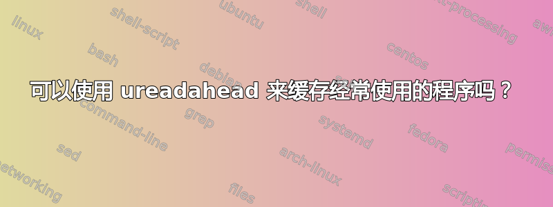 可以使用 ureadahead 来缓存经常使用的程序吗？