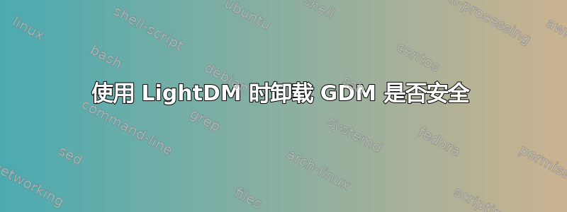 使用 LightDM 时卸载 GDM 是否安全