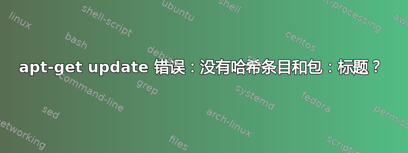 apt-get update 错误：没有哈希条目和包：标题？