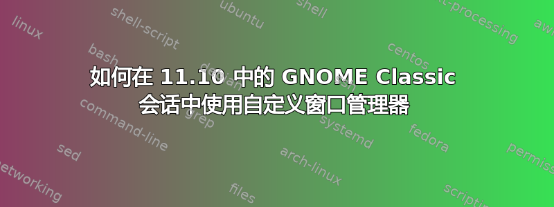 如何在 11.10 中的 GNOME Classic 会话中使用自定义窗口管理器